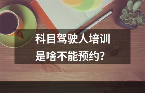 科目驾驶人培训是啥不能预约?