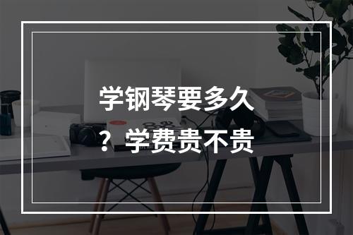 学钢琴要多久？学费贵不贵