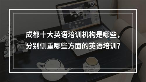 成都十大英语培训机构是哪些，分别侧重哪些方面的英语培训？