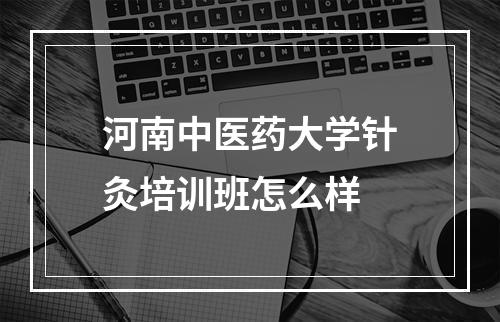 河南中医药大学针灸培训班怎么样