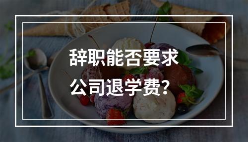 辞职能否要求公司退学费？