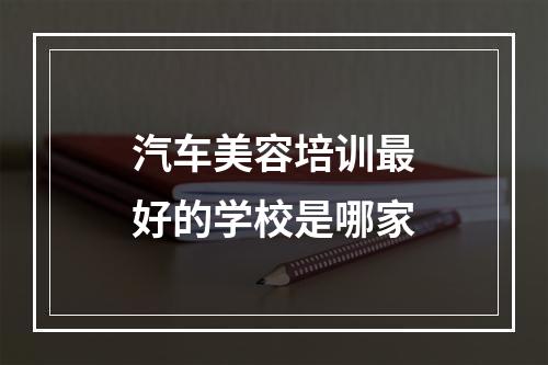 汽车美容培训最好的学校是哪家