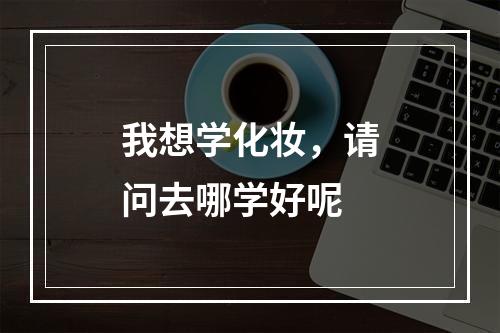 我想学化妆，请问去哪学好呢