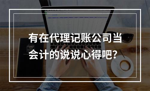 有在代理记账公司当会计的说说心得吧？