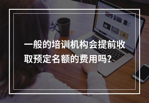 一般的培训机构会提前收取预定名额的费用吗？