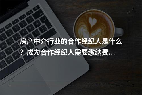 房产中介行业的合作经纪人是什么？成为合作经纪人需要缴纳费用吗？