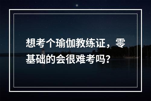 想考个瑜伽教练证，零基础的会很难考吗？