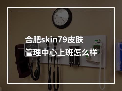 合肥skin79皮肤管理中心上班怎么样