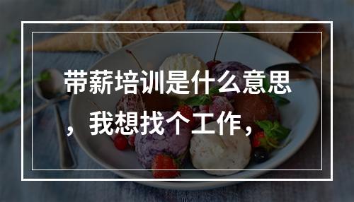 带薪培训是什么意思，我想找个工作，