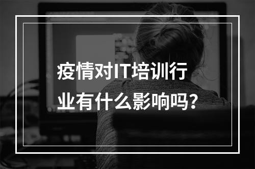 疫情对IT培训行业有什么影响吗？