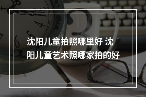 沈阳儿童拍照哪里好 沈阳儿童艺术照哪家拍的好