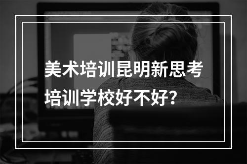 美术培训昆明新思考培训学校好不好？