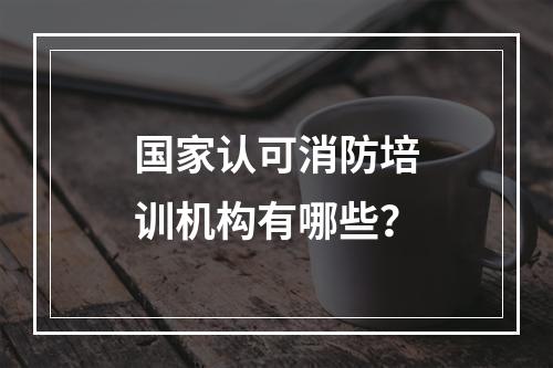 国家认可消防培训机构有哪些？