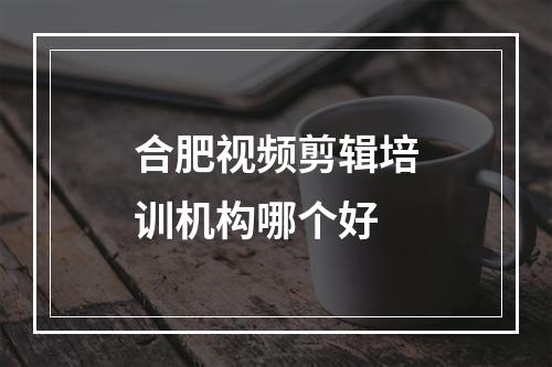 合肥视频剪辑培训机构哪个好