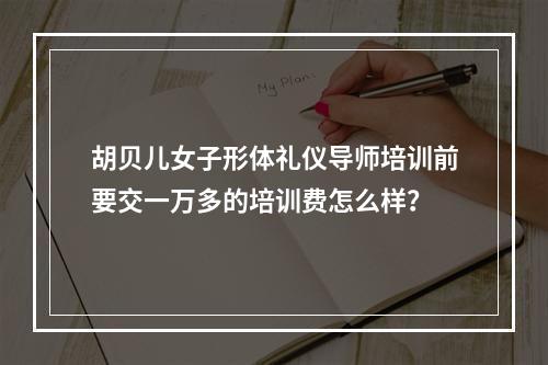 胡贝儿女子形体礼仪导师培训前要交一万多的培训费怎么样？