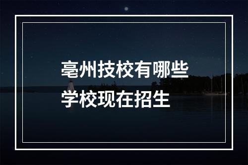 亳州技校有哪些学校现在招生