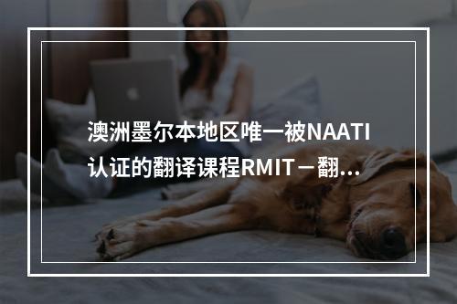 澳洲墨尔本地区唯一被NAATI认证的翻译课程RMIT－翻译硕士MTI