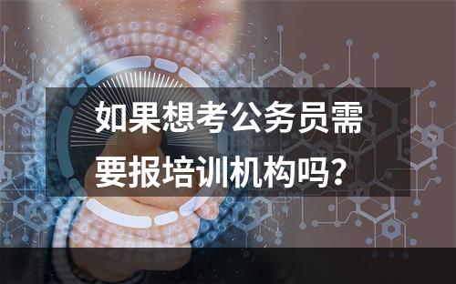 如果想考公务员需要报培训机构吗？