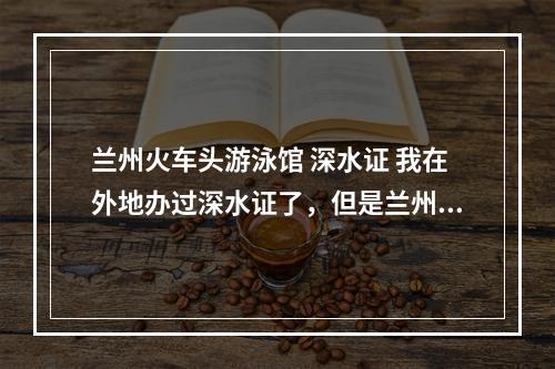 兰州火车头游泳馆 深水证 我在外地办过深水证了，但是兰州这边能通用吗？有谁知道吗？麻烦了