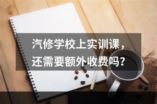 汽修学校上实训课，还需要额外收费吗？