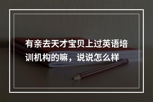 有亲去天才宝贝上过英语培训机构的嘛，说说怎么样