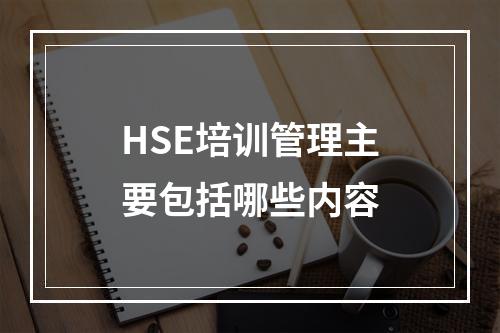 HSE培训管理主要包括哪些内容