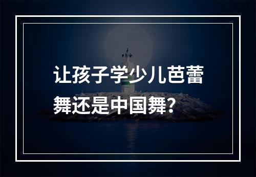 让孩子学少儿芭蕾舞还是中国舞？