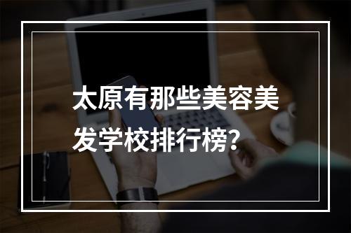 太原有那些美容美发学校排行榜？