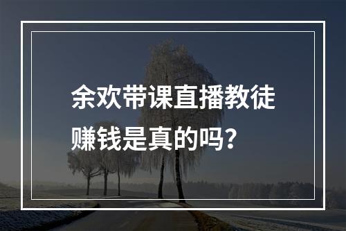 余欢带课直播教徒赚钱是真的吗？