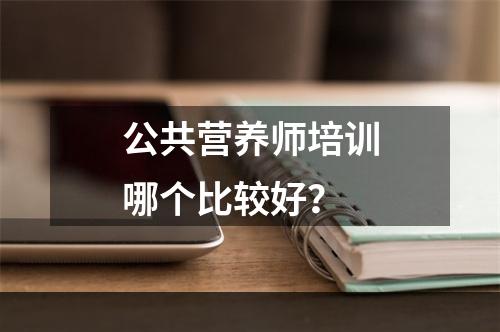 公共营养师培训哪个比较好？