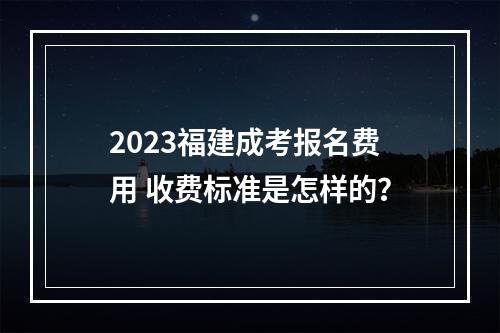 2023福建成考报名费用 收费标准是怎样的？