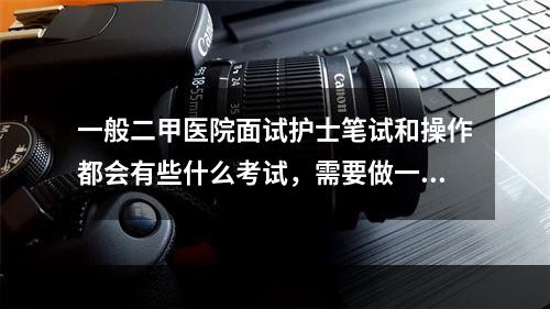 一般二甲医院面试护士笔试和操作都会有些什么考试，需要做一些什么准备？