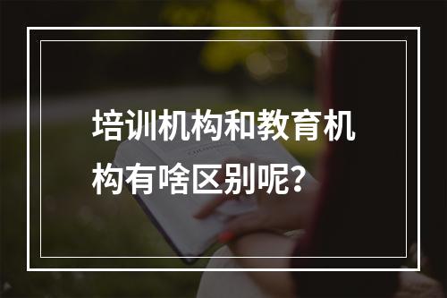 培训机构和教育机构有啥区别呢？