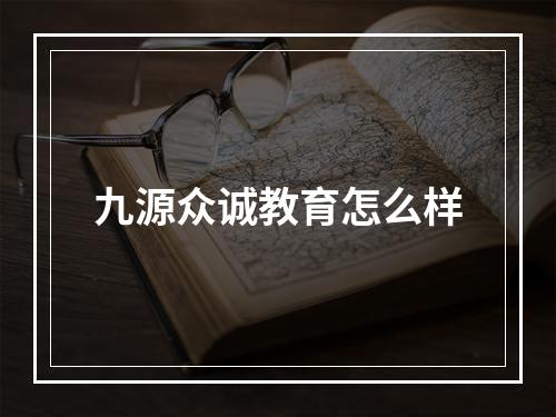 九源众诚教育怎么样