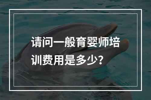 请问一般育婴师培训费用是多少？