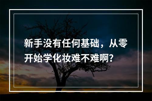 新手没有任何基础，从零开始学化妆难不难啊？