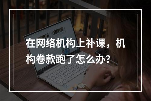 在网络机构上补课，机构卷款跑了怎么办？