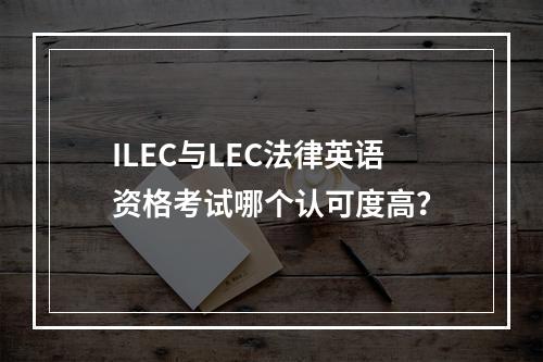 ILEC与LEC法律英语资格考试哪个认可度高？