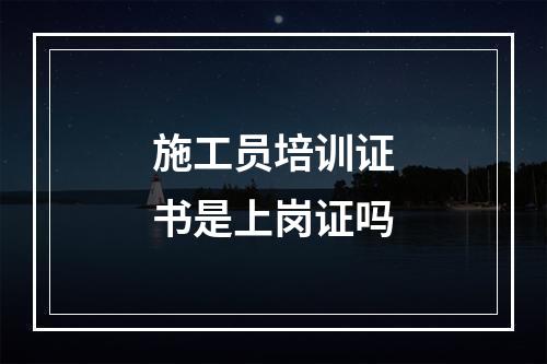 施工员培训证书是上岗证吗