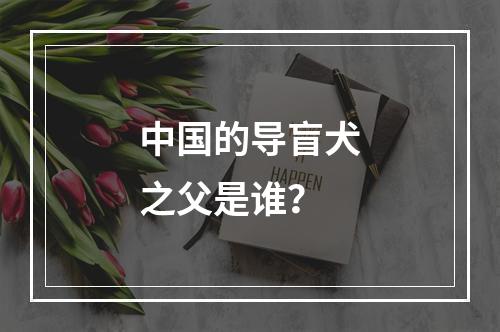 中国的导盲犬之父是谁？