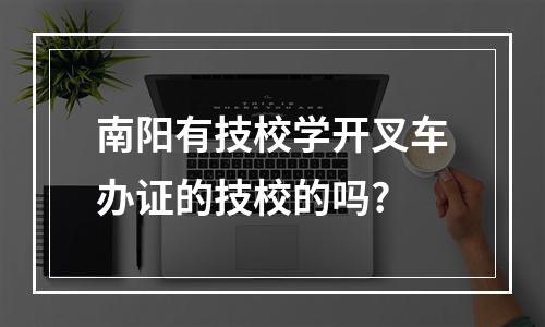 南阳有技校学开叉车办证的技校的吗?