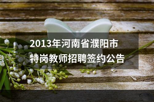 2013年河南省濮阳市特岗教师招聘签约公告