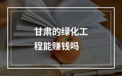 甘肃的绿化工程能赚钱吗