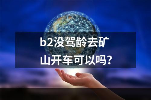 b2没驾龄去矿山开车可以吗？