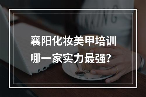 襄阳化妆美甲培训哪一家实力最强？