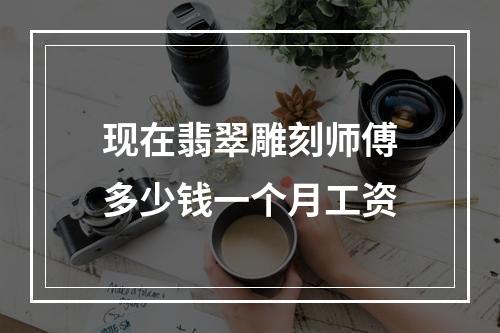 现在翡翠雕刻师傅多少钱一个月工资