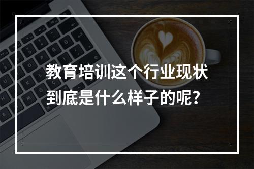 教育培训这个行业现状到底是什么样子的呢？