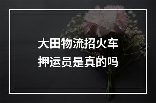 大田物流招火车押运员是真的吗