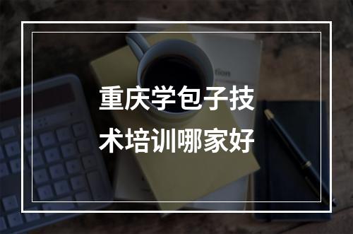 重庆学包子技术培训哪家好