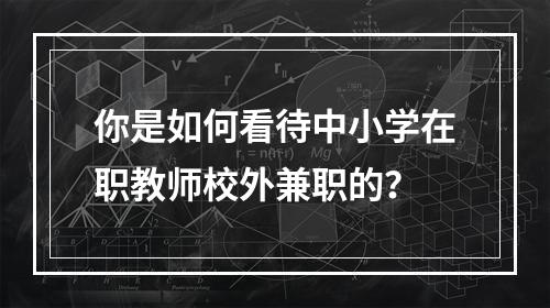 你是如何看待中小学在职教师校外兼职的？